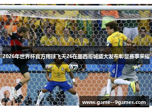 2026年世界杯官方用球飞天26在墨西哥城盛大发布彰显赛事荣耀