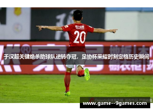 于汉超关键绝杀助球队逆转夺冠,足协杯荣耀时刻定格历史瞬间 于汉超关键绝杀助球队逆转夺冠,足协杯荣耀时刻定格历史瞬间