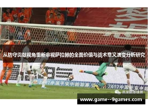 从防守贡献视角重新审视萨拉赫的全面价值与战术意义演变分析研究