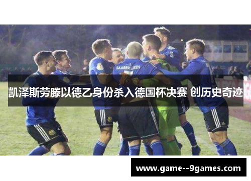 凯泽斯劳滕以德乙身份杀入德国杯决赛 创历史奇迹 凯泽斯劳滕以德乙身份杀入德国杯决赛 创历史奇迹