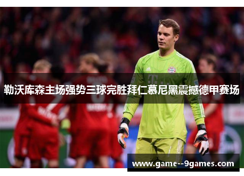 勒沃库森主场强势三球完胜拜仁慕尼黑震撼德甲赛场 勒沃库森主场强势三球完胜拜仁慕尼黑震撼德甲赛场
