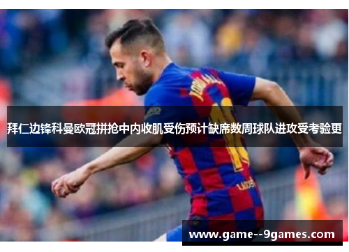 拜仁边锋科曼欧冠拼抢中内收肌受伤预计缺席数周球队进攻受考验更 拜仁边锋科曼欧冠拼抢中内收肌受伤预计缺席数周球队进攻受考验更