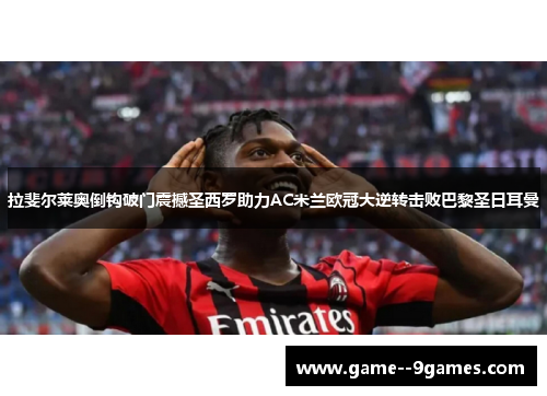 拉斐尔莱奥倒钩破门震撼圣西罗助力AC米兰欧冠大逆转击败巴黎圣日耳曼