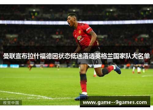 曼联宣布拉什福德因状态低迷落选英格兰国家队大名单