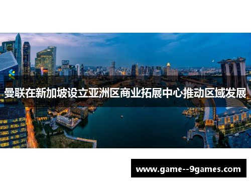 曼联在新加坡设立亚洲区商业拓展中心推动区域发展 曼联在新加坡设立亚洲区商业拓展中心推动区域发展