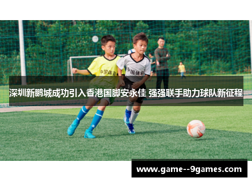 深圳新鹏城成功引入香港国脚安永佳 强强联手助力球队新征程