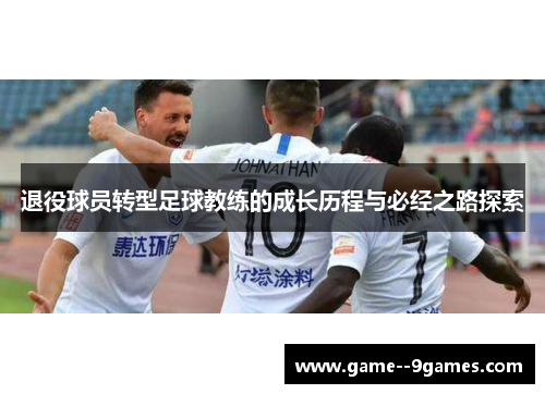 退役球员转型足球教练的成长历程与必经之路探索 退役球员转型足球教练的成长历程与必经之路探索