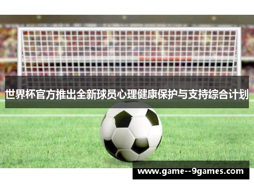 世界杯官方推出全新球员心理健康保护与支持综合计划 世界杯官方推出全新球员心理健康保护与支持综合计划