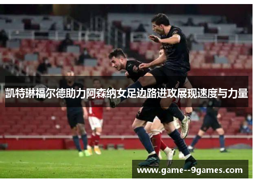 凯特琳福尔德助力阿森纳女足边路进攻展现速度与力量 凯特琳福尔德助力阿森纳女足边路进攻展现速度与力量