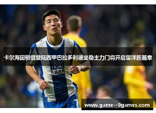 卡尔海因租借登陆西甲巴拉多利德坐稳主力门将开启留洋新篇章