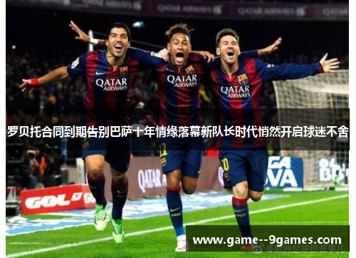 罗贝托合同到期告别巴萨十年情缘落幕新队长时代悄然开启球迷不舍 罗贝托合同到期告别巴萨十年情缘落幕新队长时代悄然开启球迷不舍
